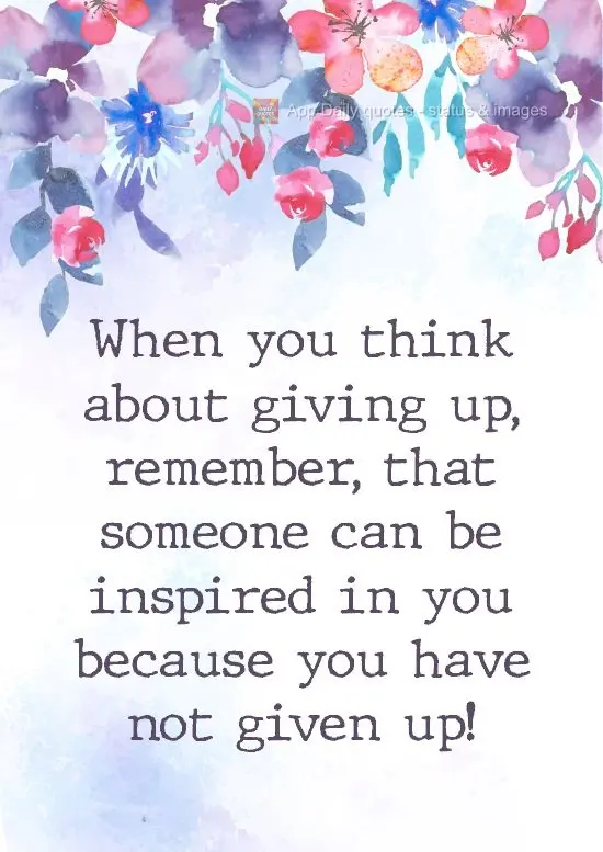 When you think about giving up, remember that someone could be inspired by you because you have not given up!