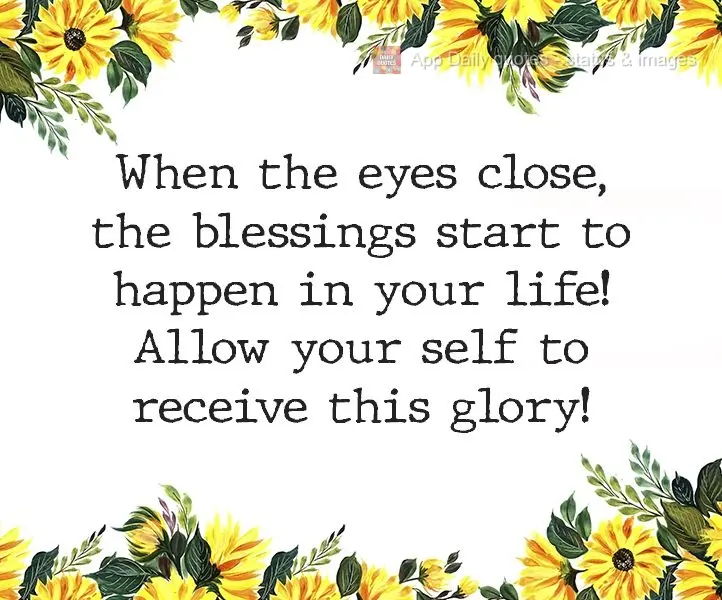 When your eyes close, the blessings start to happen in your life! Allow yourself to receive this glory!