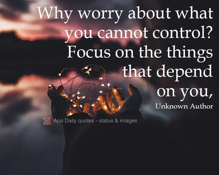 Why worry about what you cannot control? Focus on the things that depend on you,  Unknown Author