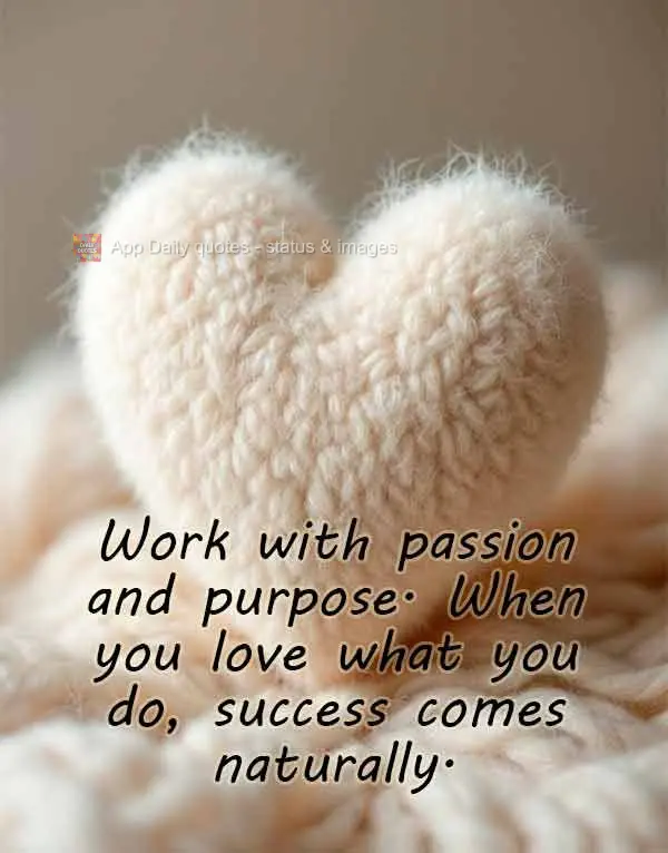 Work with passion and purpose. When you love what you do, success comes naturally.
