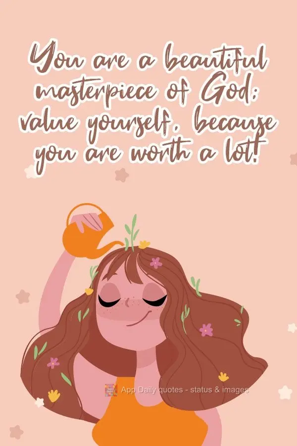 You are a beautiful masterpiece of God; value yourself, because you are worth a lot!