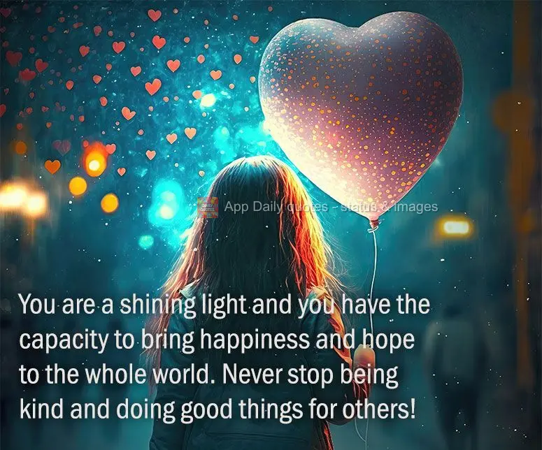 You are a shining light and you have the capacity to bring happiness and hope to the whole world. Never stop being kind and doing good things for others!...