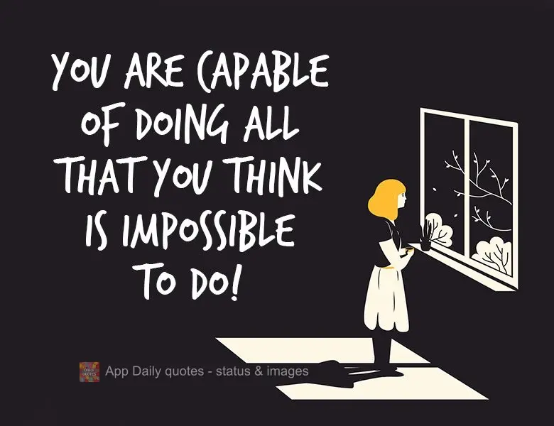 You are capable of doing all that you think is impossible to do! 