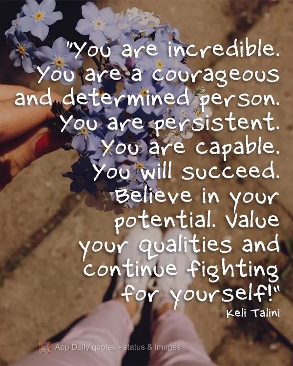 You are incredible. You are a courageous and determined person. You are persistent. You are capable. You will succeed. Believe in your potential. Value y...