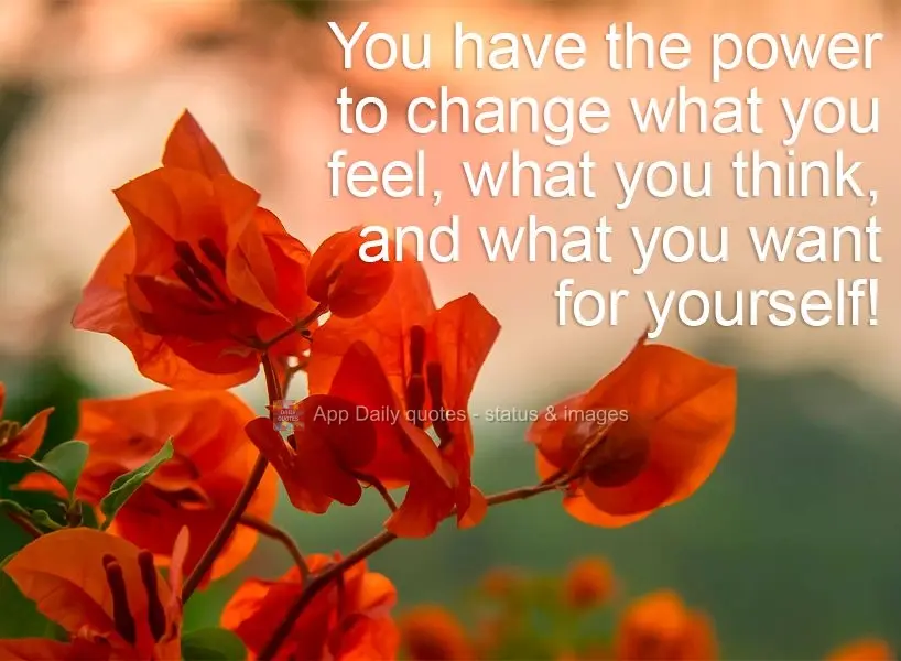 You have the power to change what you feel, what you think, and what you want for yourself!