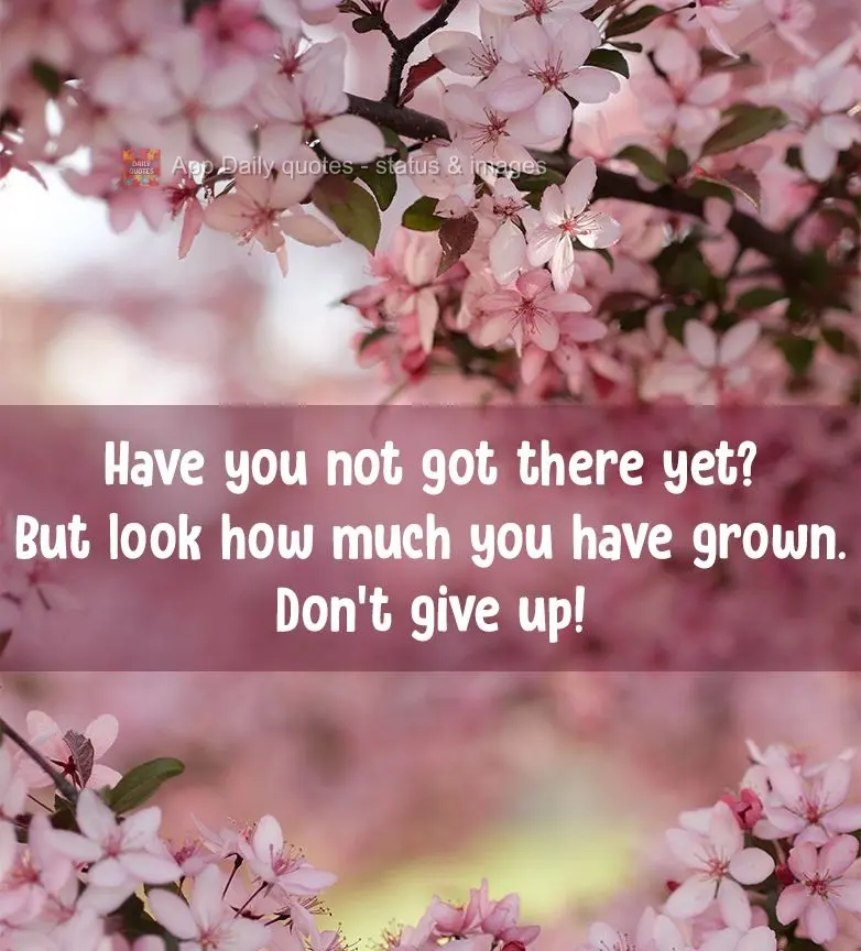 You haven't gotten there yet? But look at how much you've grown. Don't give up!