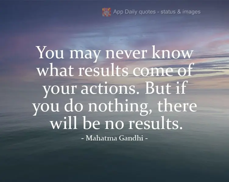 You may never know what results come of your actions. But if you do nothing, there will be no results.   Mahatma Gandhi