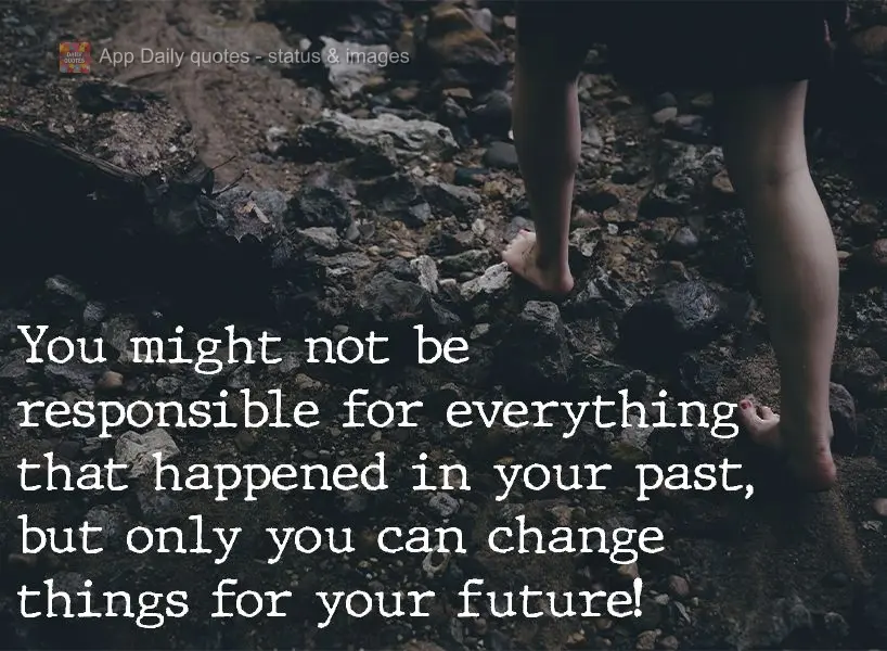 You might not be responsible for everything that happened in your past, but only you can change things in your future! 