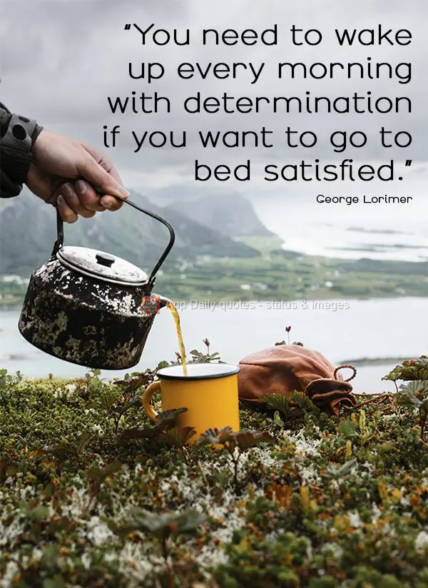 "You need to wake up every morning with determination if you want to go to bed satisfied." George Lorimer