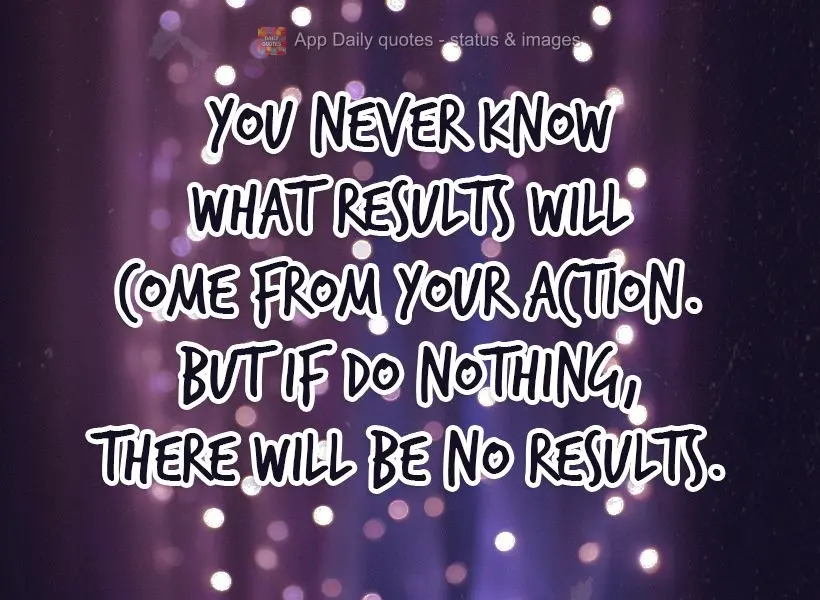 You never know what results will come from your actions. But if you do nothing, there will be no results.
