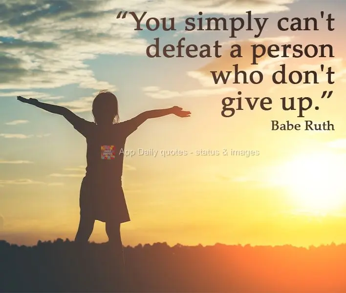 You simply can't defeat a person who doesn't give up. Babe Ruth