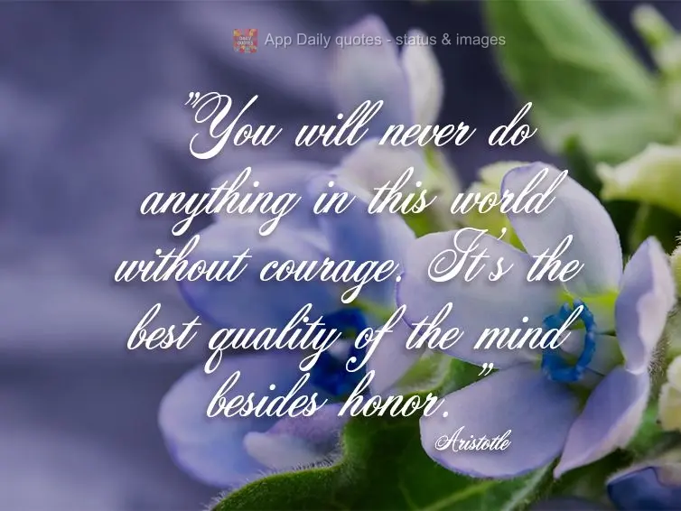 "You will never do anything in this world without courage. It's the best quality of the mind besides honor." Aristotle