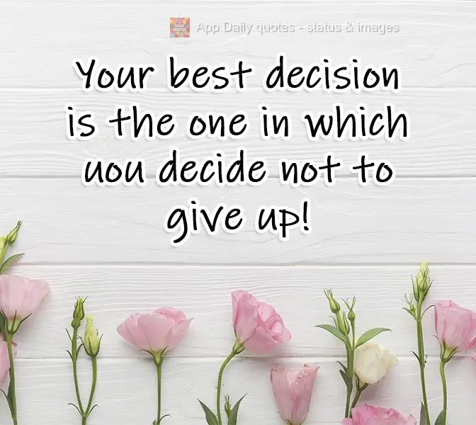 Your best decision is the one in which you decide not to give up!