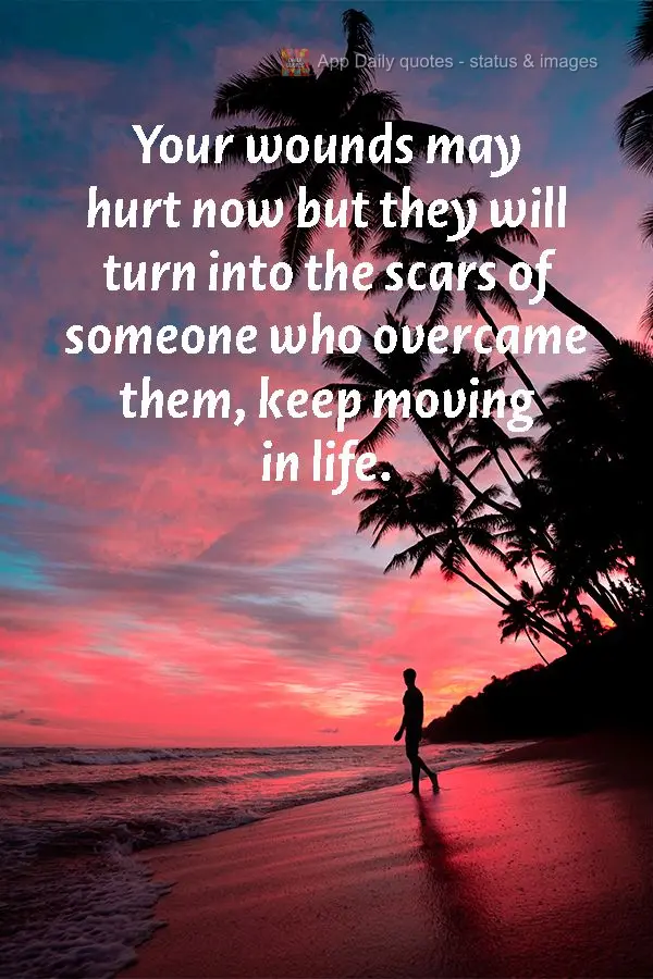 Your wounds may hurt now but they will turn into the scars of someone who overcame them, keep moving in life. 