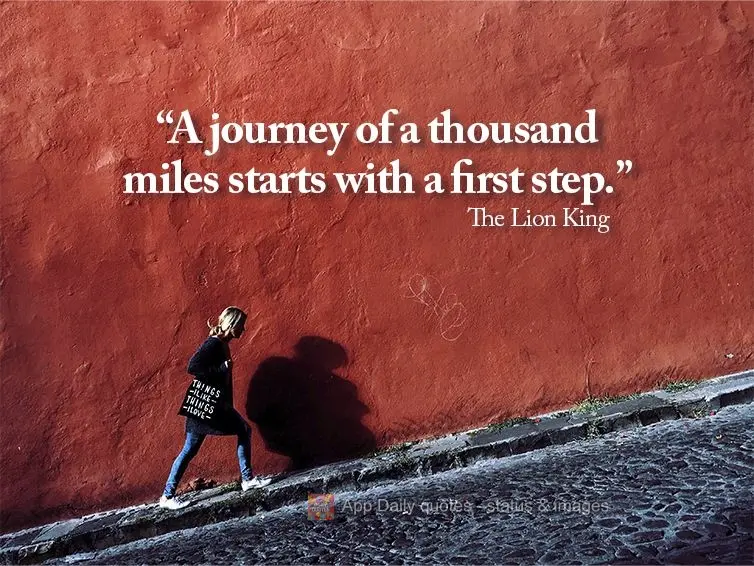 "A journey of a thousand miles starts with a first step." The Lion King