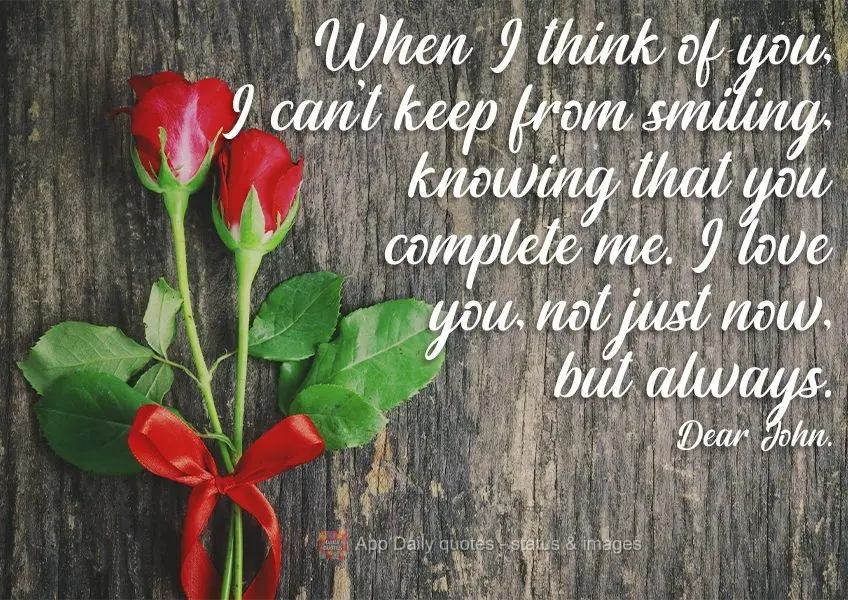 When I think of you, I can't keep from smiling, knowing that you complete me. I love you, not just now, but always.  Dear John. 
