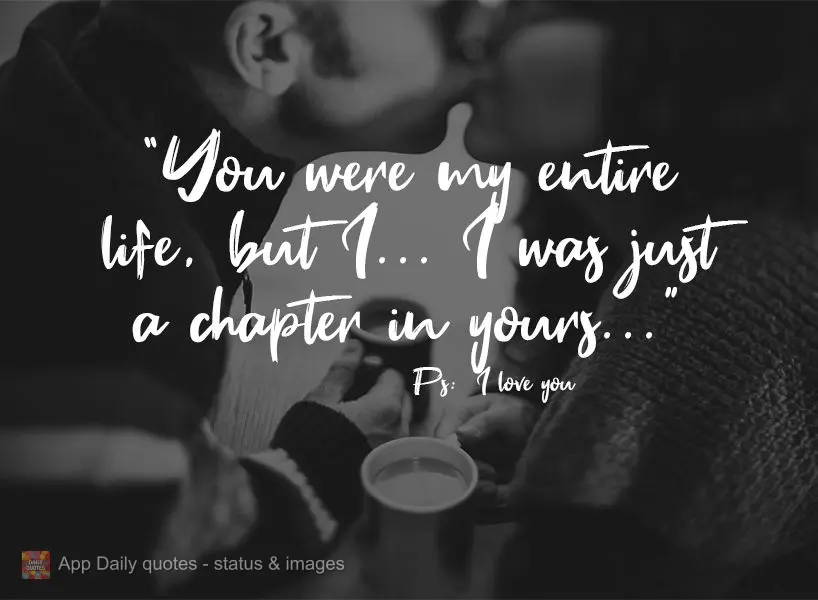"You were my entire life, but I... I was just a chapter in yours..." PS: I love you