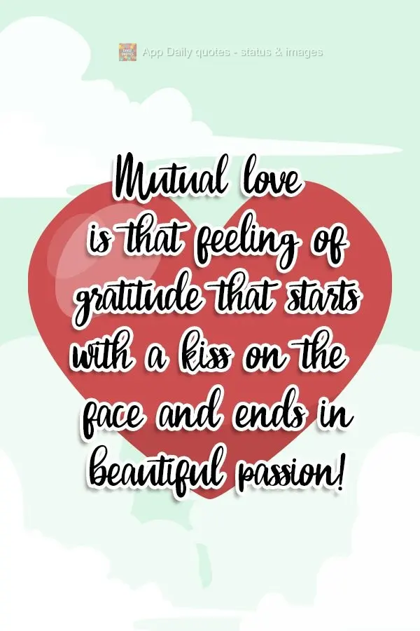 Mutual love is that feeling of gratitude that starts with a kiss on the face and ends in beautiful passion! 