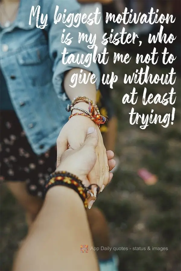 My biggest motivation is my sister, who taught me not to give up without at least trying!