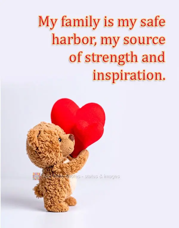 My family is my safe harbor, my source of strength and inspiration.