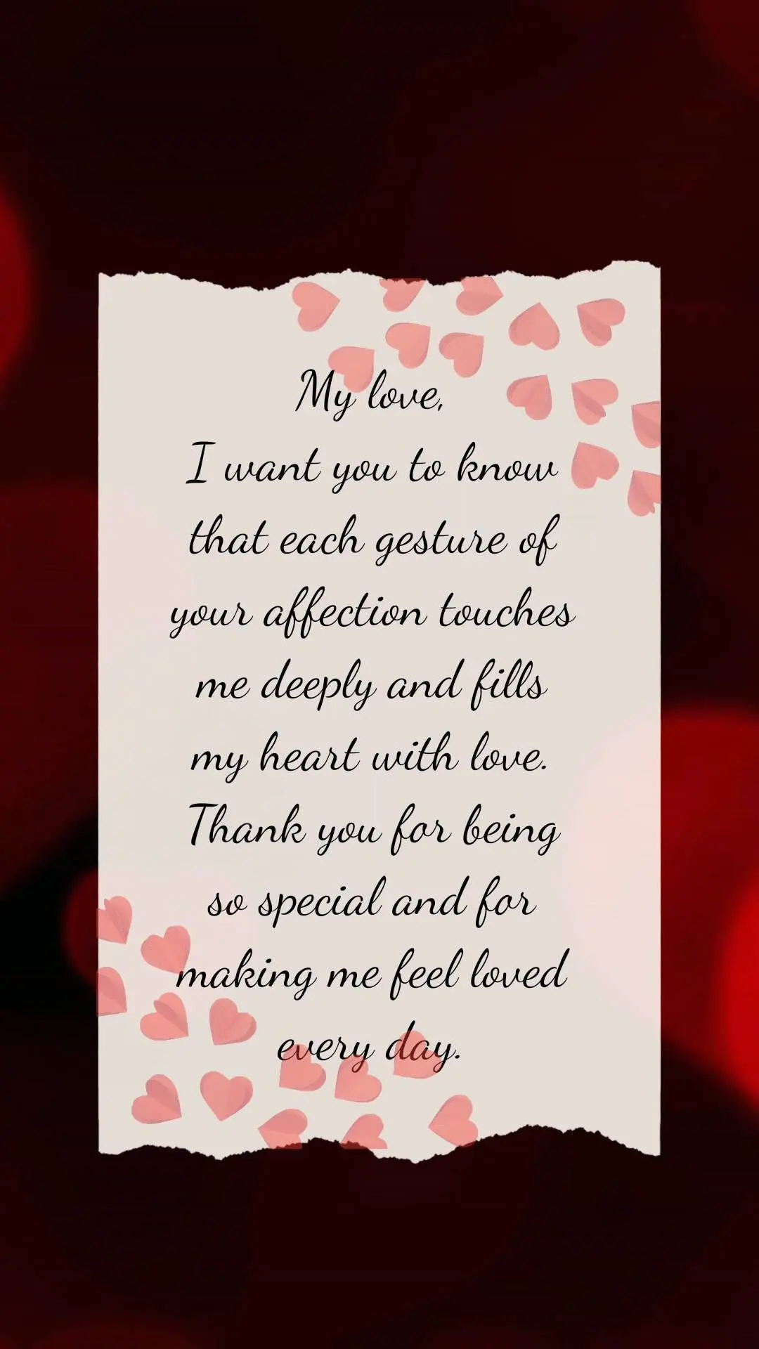 My love,
I want you to know
that each gesture of
your affection touches me deeply and fills my
heart with love. Thank you for being
so special and f...