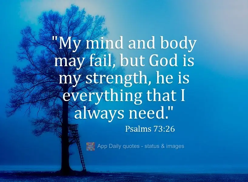 "My mind and body may fail, but God is my strength, he is always everything that I need." Psalm 73:26