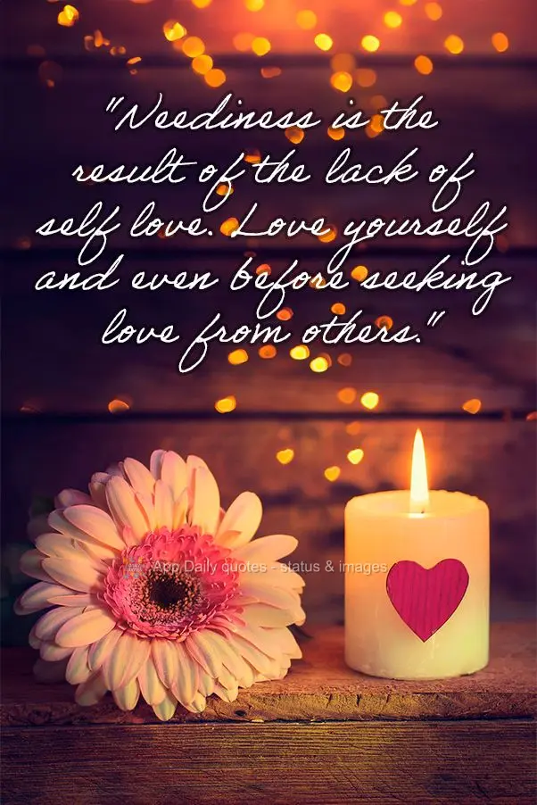 "Neediness is the result of the lack of self love. Love yourself and even before seeking love from others."