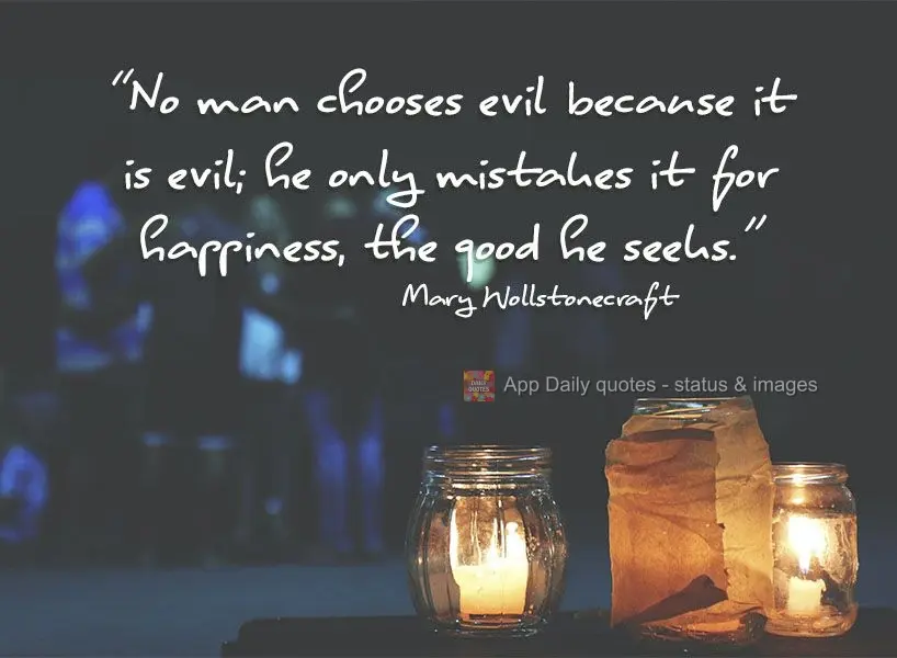 "No man chooses evil because they are evil; he only mistakes it for happiness, the good he seeks."  Mary Wollstonecraft