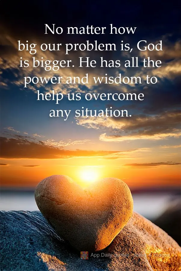 No matter how big our problem is, God is bigger. He has all the power and wisdom to help us overcome any situation.