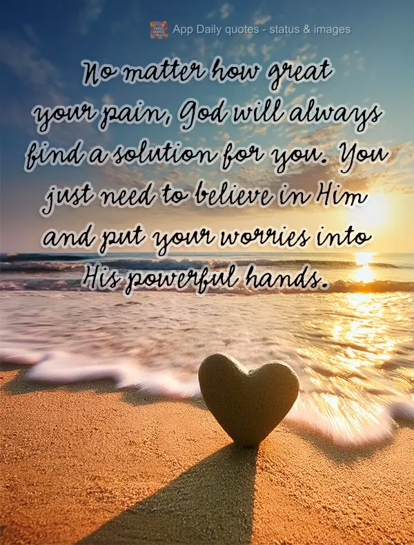 No matter how great your pain, God will always find a solution for you. You just need to believe in Him and put your worries into His powerful hands.