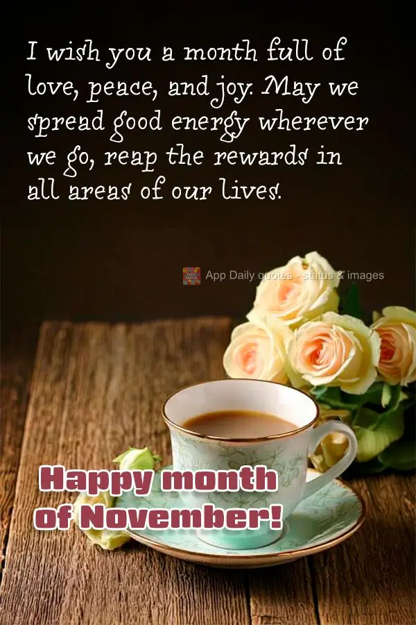 I wish you a month full of love, peace, and joy. May we spread good energy wherever we go, reap the rewards in all areas of our lives. Happy month of Nov...