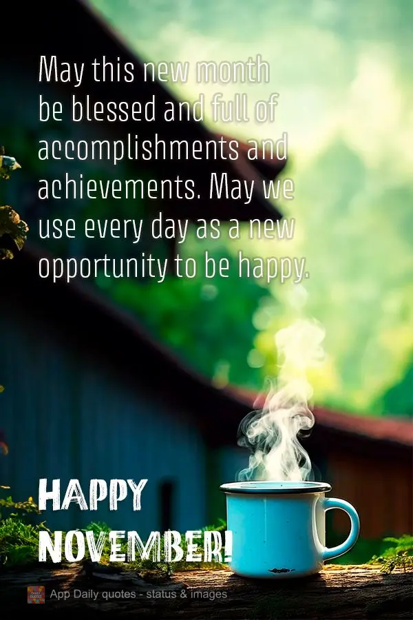 May this new month be blessed and full of accomplishments and achievements. May we use every day as a new opportunity to be happy. Happy November!