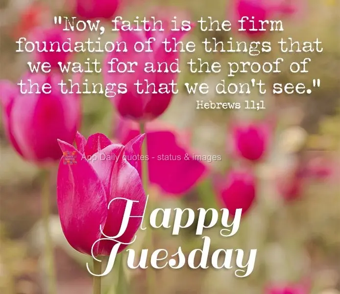 "Now, faith is the firm foundation of the things that we wait for and the proof of the things that we don't see."

Happy Tuesday Hebrews 11:1