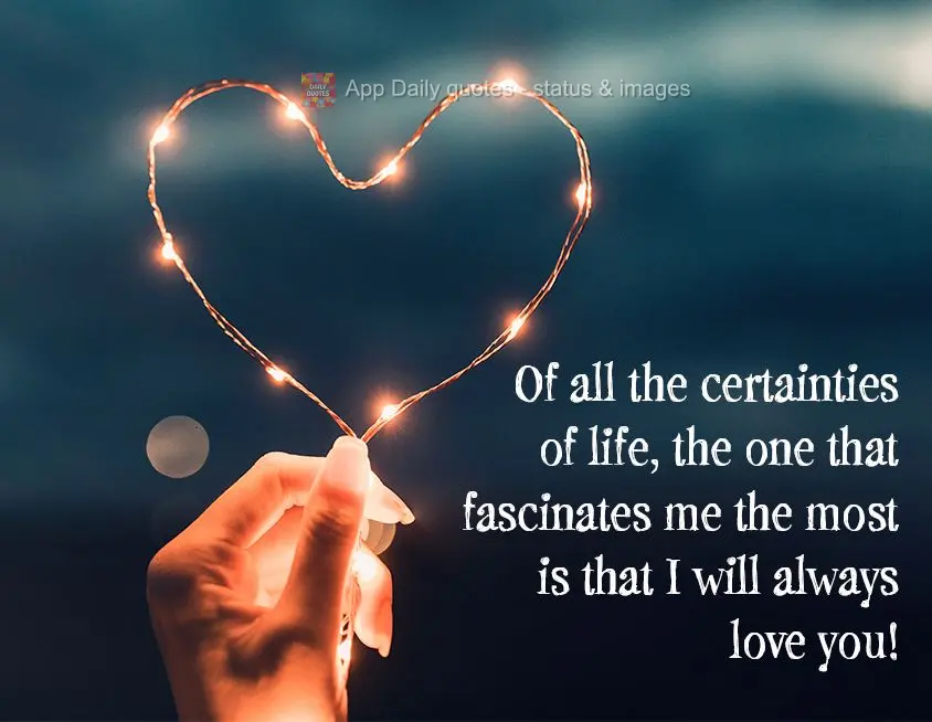 Of all the certainties of life, the one that fascinates me the most is that I will always love you!