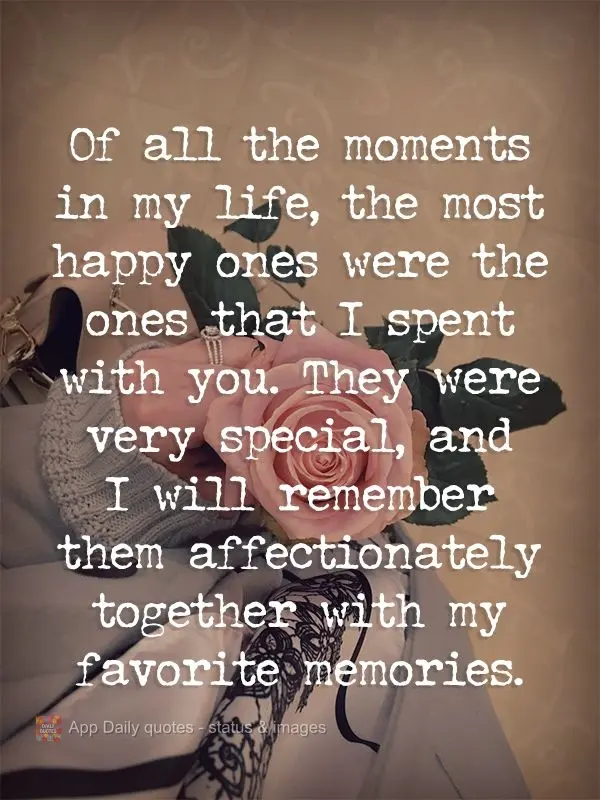 Of all the moments in my life, the most happy ones were the ones that I spent with you. They were very special, and I will remember them affectionately c...