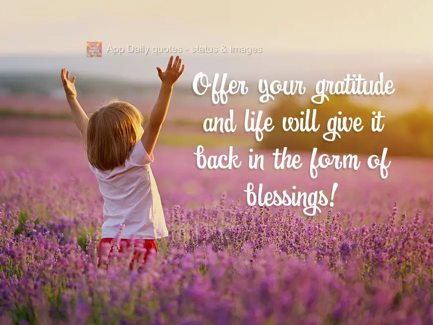 Offer your gratitude and life will give it back in the form of blessings!