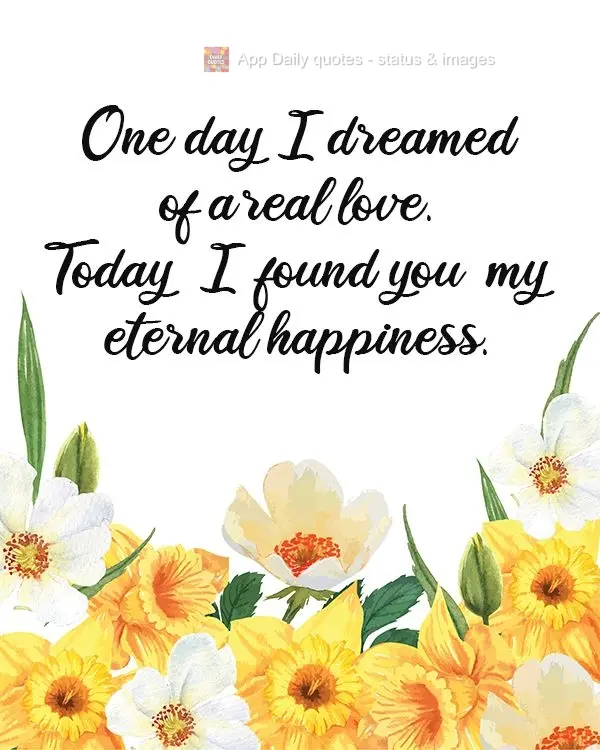 One day I dreamed of real love.
Today, I found you, my eternal happiness.