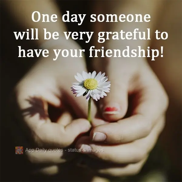 One day someone will be very grateful to have your friendship! 