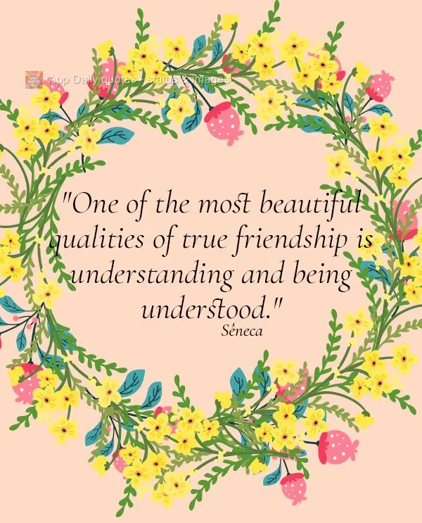 "One of the most beautiful qualities of true friendship is understanding and being understood." Seneca