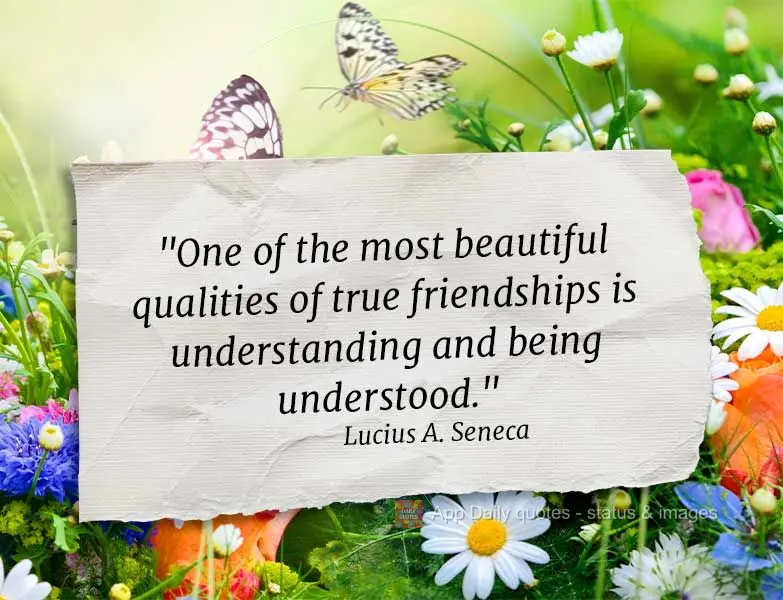 "One of the most beautiful qualities of true friendship is understanding and being understood."  Lucius Annaeus Seneca