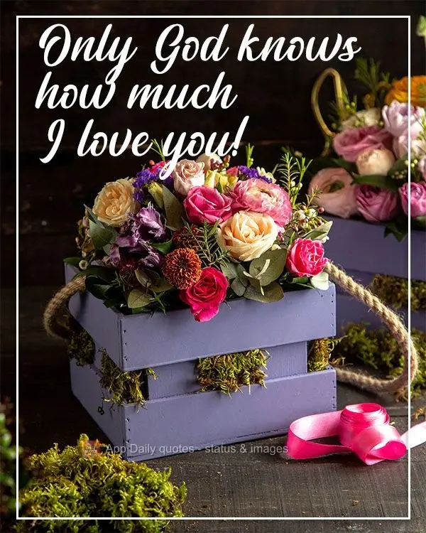 Only God knows how much I love you!