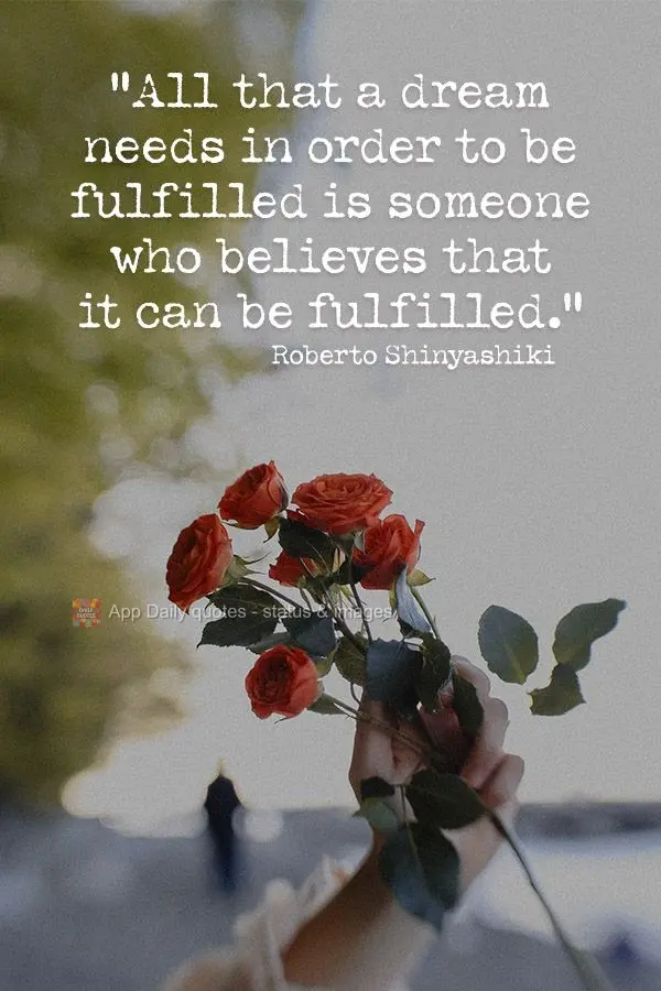 "All that a dream needs in order to be fulfilled is someone who believes that it can be fulfilled." Roberto Shinyashiki