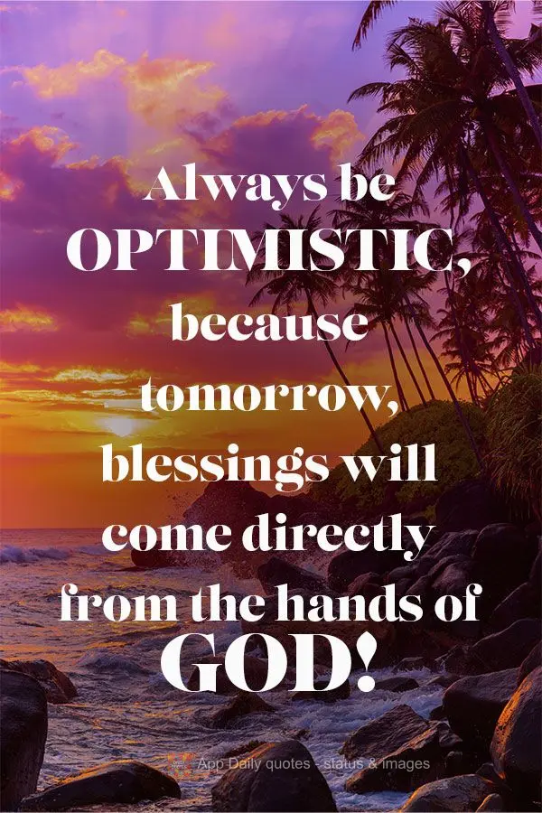 Always be optimistic, because tomorrow, blessings will come directly from the hands of God!