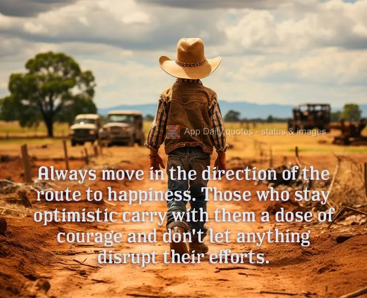 Always move in the direction of the route to happiness. Those who stay optimistic carry with them a dose of courage and don't let anything disrupt their ...