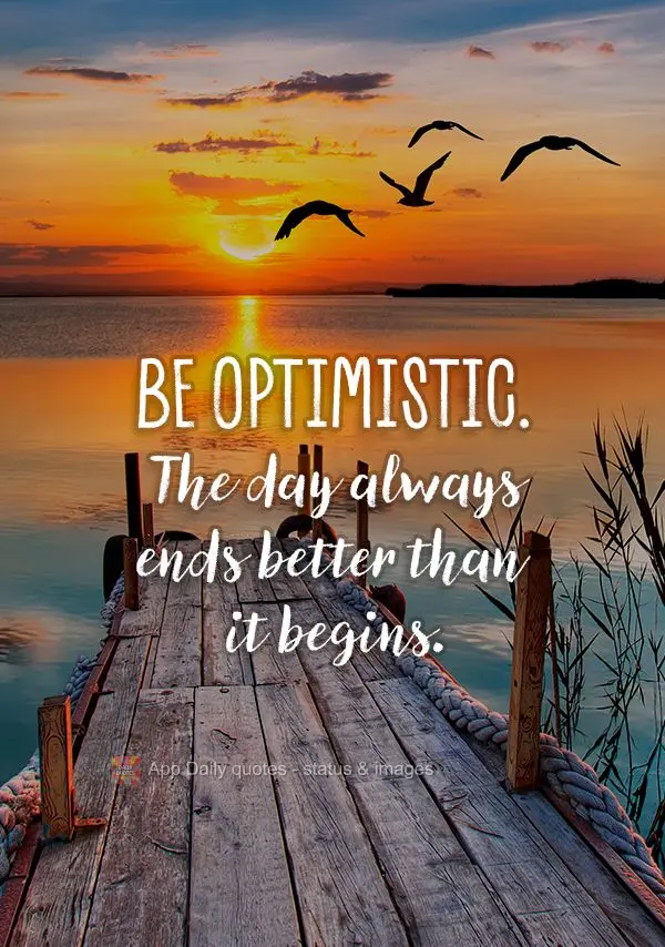 Be optimistic. The day always ends better than it begins.