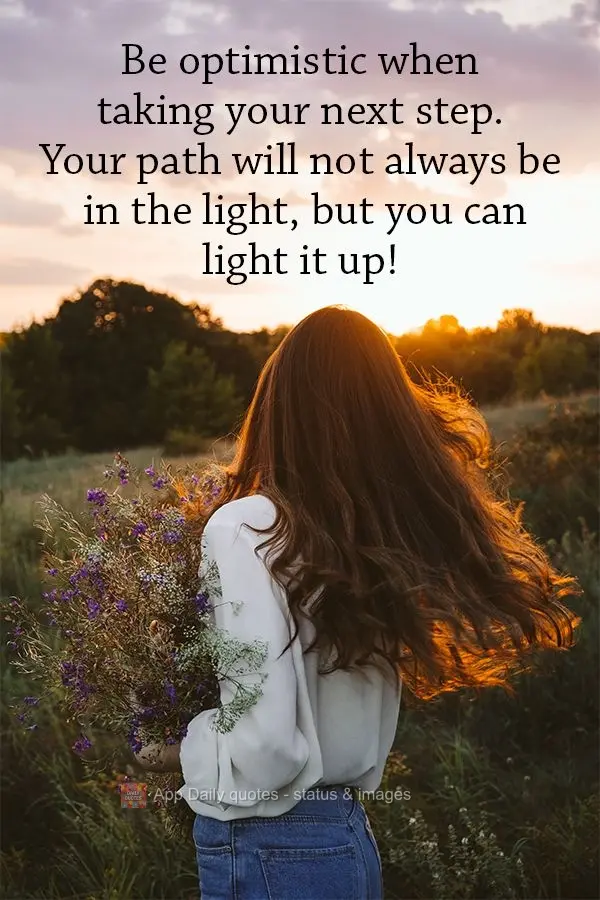 Be optimistic when taking your next step. Your path will not always be in the light, but you can light it up!