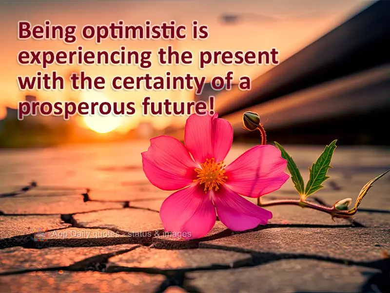 Being optimistic is experiencing the present with the certainty of a prosperous future!