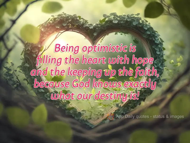 Being optimistic is filling the heart with hope and the keeping up the faith, because God knows exactly what our destiny is!