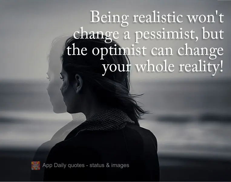 Being realistic won't change a pessimist, but the optimist can change your whole reality!