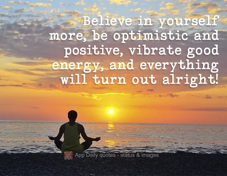 Believe in yourself more, be optimistic and positive, vibrate good energy, and everything will turn out alright!